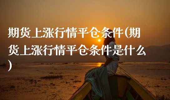 期货上涨行情平仓条件(期货上涨行情平仓条件是什么)_https://www.boyangwujin.com_原油直播间_第1张