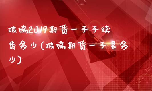 玻璃2019期货一手手续费多少(玻璃期货一手是多少)_https://www.boyangwujin.com_黄金期货_第1张