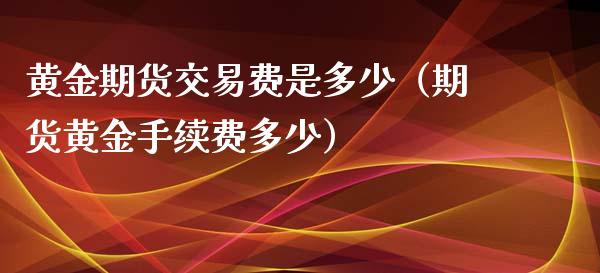 黄金期货交易费是多少（期货黄金手续费多少）_https://www.boyangwujin.com_期货直播间_第1张