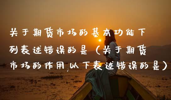 关于期货市场的基本功能下列表述错误的是（关于期货市场的作用,以下表述错误的是）_https://www.boyangwujin.com_期货直播间_第1张