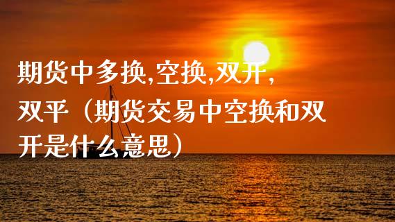 期货中多换,空换,双开,双平（期货交易中空换和双开是什么意思）