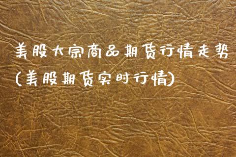 美股大宗商品期货行情走势(美股期货实时行情)_https://www.boyangwujin.com_内盘期货_第1张