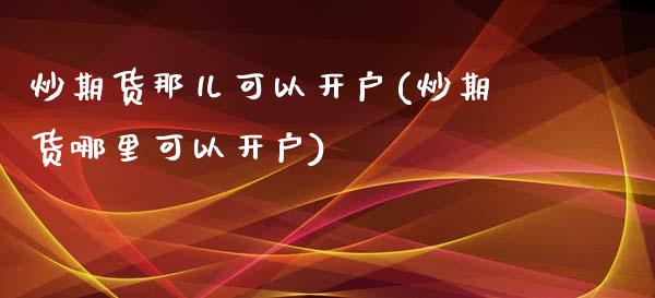 炒期货那儿可以开户(炒期货哪里可以开户)_https://www.boyangwujin.com_期货直播间_第1张