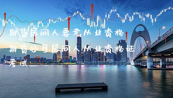 期货居间人要考从业资格 期货公司居间人从业资格证考试