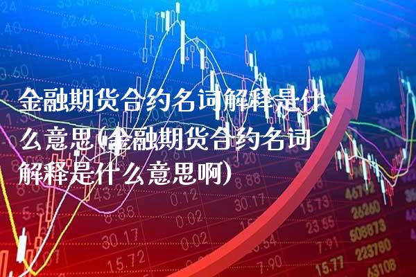 金融期货合约名词解释是什么意思(金融期货合约名词解释是什么意思啊)_https://www.boyangwujin.com_期货直播间_第1张