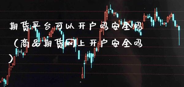 期货平台可以开户吗安全吗（商品期货网上开户安全吗）_https://www.boyangwujin.com_道指期货_第1张