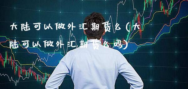 大陆可以做外汇期货么(大陆可以做外汇期货么吗)_https://www.boyangwujin.com_期货直播间_第1张