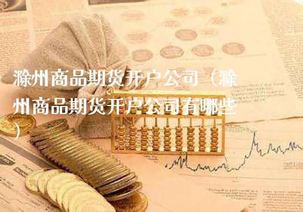 滁州商品期货开户公司（滁州商品期货开户公司有哪些）_https://www.boyangwujin.com_道指期货_第1张