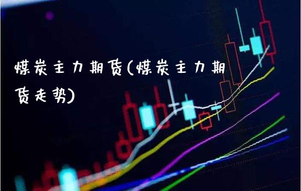 煤炭主力期货(煤炭主力期货走势)_https://www.boyangwujin.com_期货直播间_第1张
