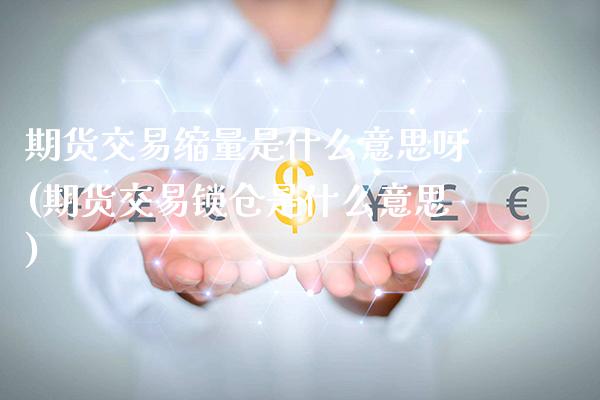 期货交易缩量是什么意思呀(期货交易锁仓是什么意思)