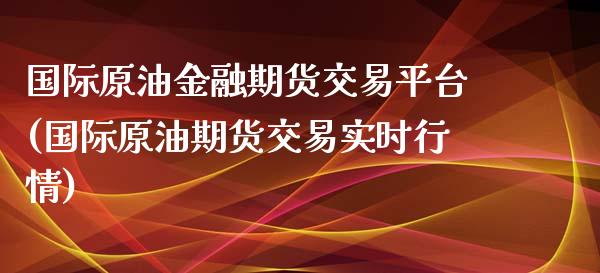 国际原油金融期货交易平台(国际原油期货交易实时行情)