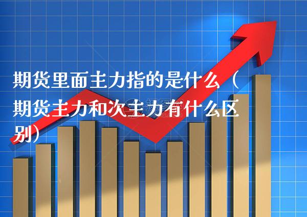 期货里面主力指的是什么（期货主力和次主力有什么区别）
