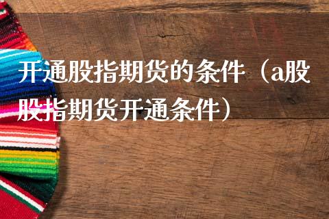 开通股指期货的条件（a股股指期货开通条件）_https://www.boyangwujin.com_原油期货_第1张