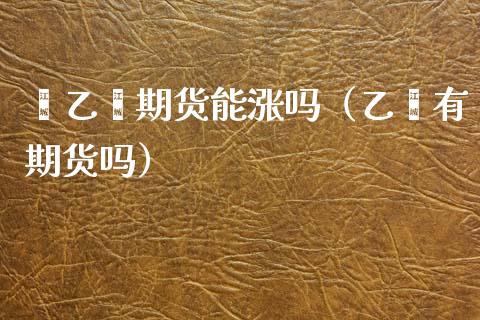 苯乙烯期货能涨吗（乙烯有期货吗）