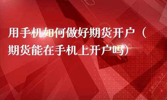 用手机如何做好期货开户（期货能在手机上开户吗）