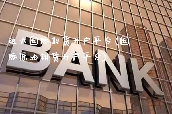 远大国际期货开户平台(国际原油期货开户平台)