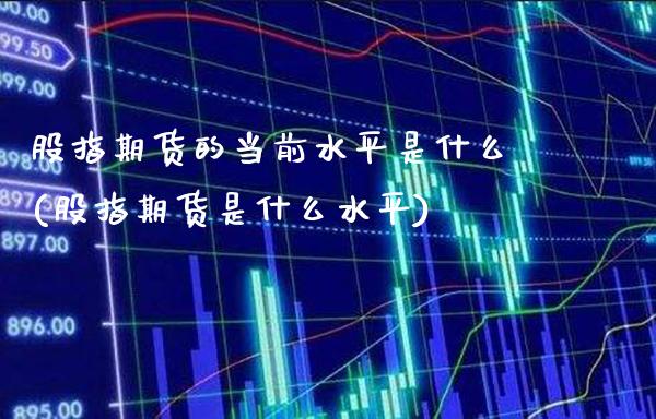 股指期货的当前水平是什么(股指期货是什么水平)