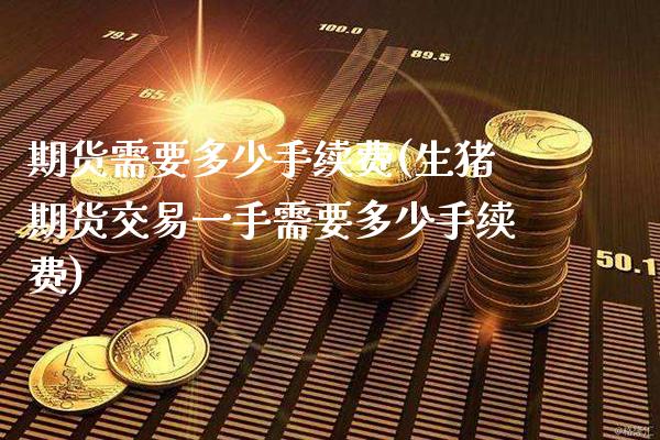 期货需要多少手续费(生猪期货交易一手需要多少手续费)_https://www.boyangwujin.com_白银期货_第1张