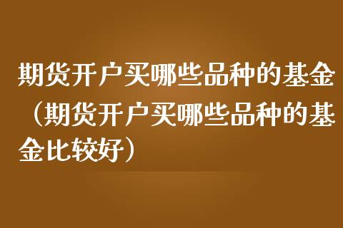 期货开户买哪些品种的基金（期货开户买哪些品种的基金比较好）