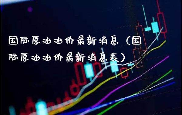 国际原油油价最新消息（国际原油油价最新消息表）