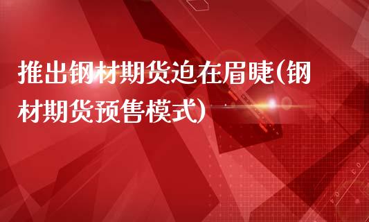 推出钢材期货迫在眉睫(钢材期货预售模式)