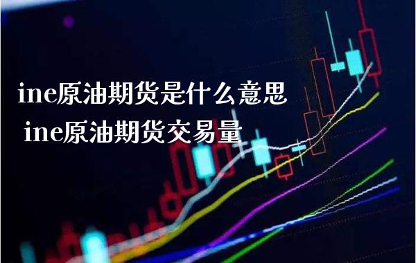 ine原油期货是什么意思 ine原油期货交易量_https://www.boyangwujin.com_原油期货_第1张