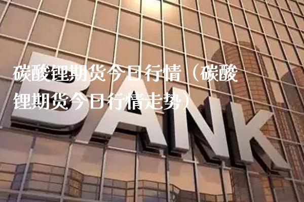 碳酸锂期货今日行情（碳酸锂期货今日行情走势）