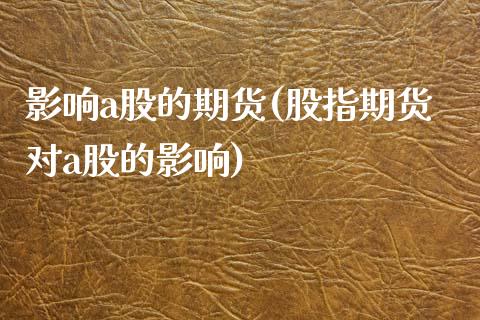 影响a股的期货(股指期货对a股的影响)_https://www.boyangwujin.com_黄金期货_第1张
