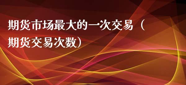 期货市场最大的一次交易（期货交易次数）_https://www.boyangwujin.com_纳指期货_第1张