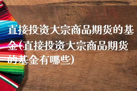直接投资大宗商品期货的基金(直接投资大宗商品期货的基金有哪些)