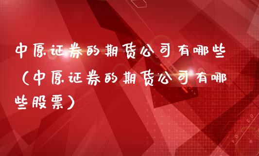 中原证券的期货公司有哪些（中原证券的期货公司有哪些股票）_https://www.boyangwujin.com_期货直播间_第1张