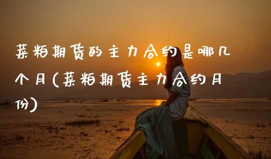 菜粕期货的主力合约是哪几个月(菜粕期货主力合约月份)