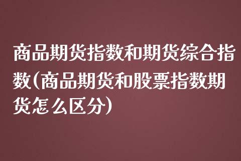 商品期货指数和期货综合指数(商品期货和股票指数期货怎么区分)