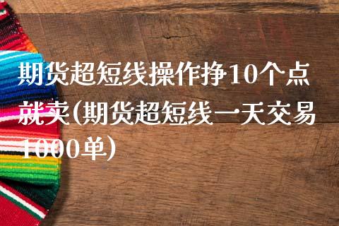 期货超短线操作挣10个点就卖(期货超短线一天交易1000单)