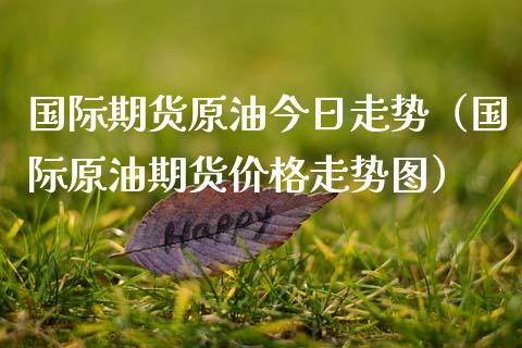 国际期货原油今日走势（国际原油期货价格走势图）_https://www.boyangwujin.com_黄金期货_第1张
