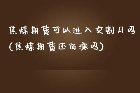 焦煤期货可以进入交割月吗(焦煤期货还能涨吗)