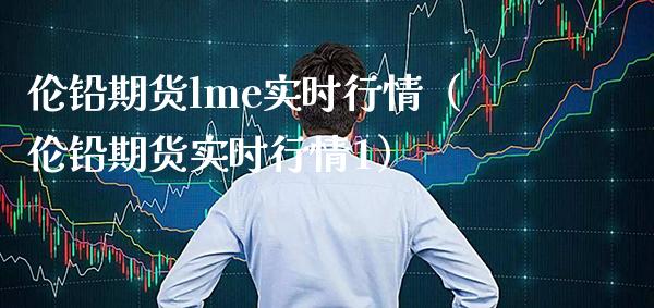 伦铅期货lme实时行情（伦铅期货实时行情1）_https://www.boyangwujin.com_期货直播间_第1张