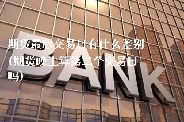 期货最后交易日有什么差别(期货晚上算第二个交易日吗)_https://www.boyangwujin.com_期货直播间_第1张