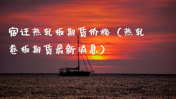 宿迁热轧板期货价格（热轧卷板期货最新消息）_https://www.boyangwujin.com_期货直播间_第1张