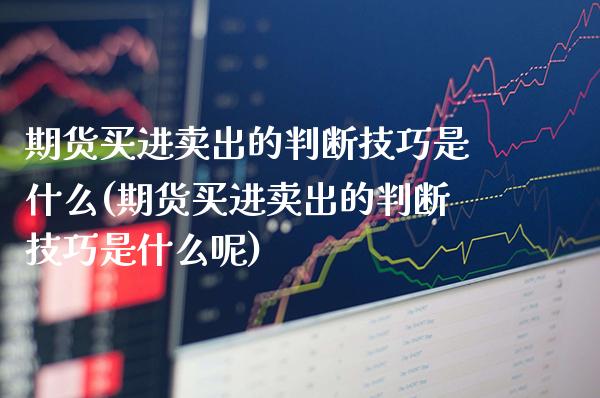 期货买进卖出的判断技巧是什么(期货买进卖出的判断技巧是什么呢)