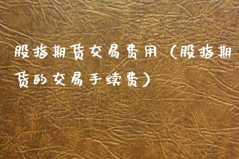 股指期货交易费用（股指期货的交易手续费）_https://www.boyangwujin.com_黄金期货_第1张