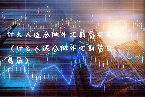 什么人适合做外汇期货交易（什么人适合做外汇期货交易员）