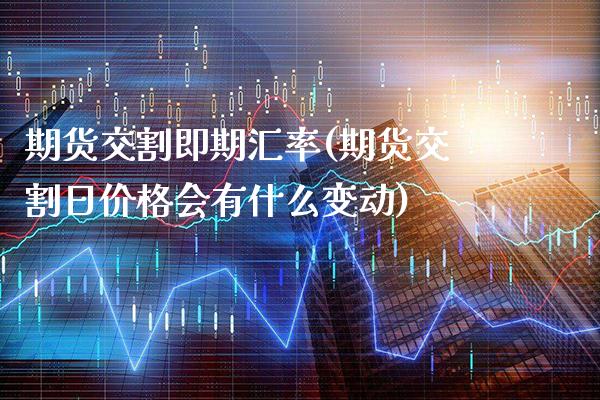 期货交割即期汇率(期货交割日价格会有什么变动)