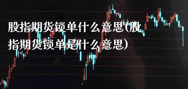 股指期货锁单什么意思(股指期货锁单是什么意思)_https://www.boyangwujin.com_期货直播间_第1张