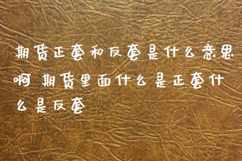 期货正套和反套是什么意思啊 期货里面什么是正套什么是反套