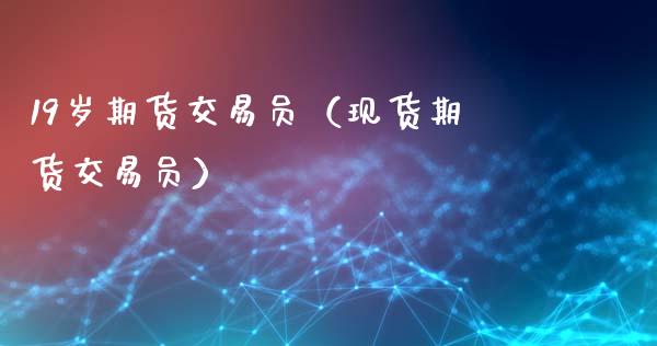 19岁期货交易员（现货期货交易员）_https://www.boyangwujin.com_期货直播间_第1张