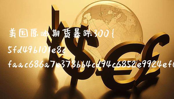 美国原油期货暴跌300%（美国原油期货最新油价下跌）