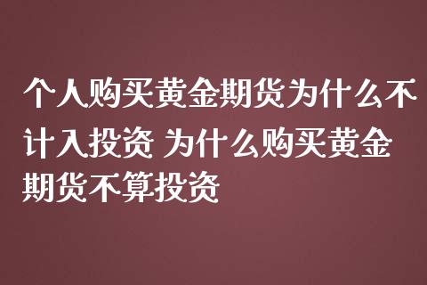 个人购买黄金期货为什么不计入投资 为什么购买黄金期货不算投资