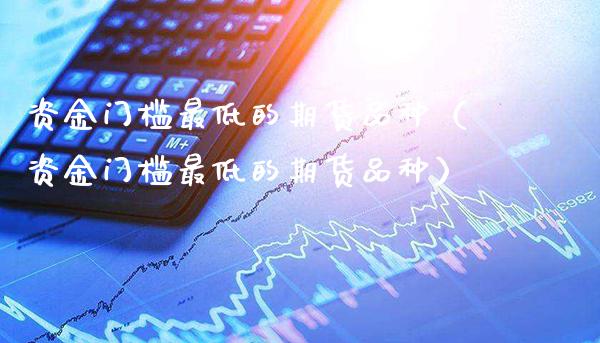 资金门槛最低的期货品种（资金门槛最低的期货品种）_https://www.boyangwujin.com_纳指期货_第1张