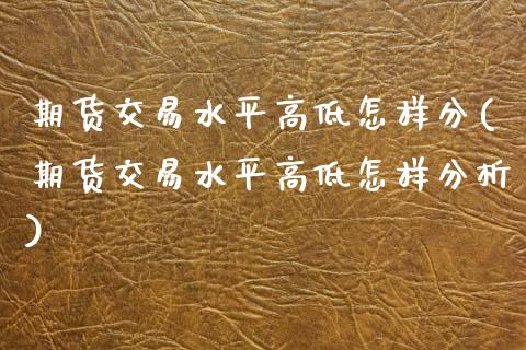 期货交易水平高低怎样分(期货交易水平高低怎样分析)_https://www.boyangwujin.com_期货直播间_第1张